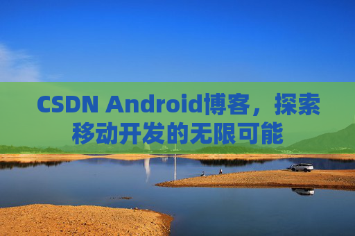 CSDN Android博客，探索移动开发的无限可能
